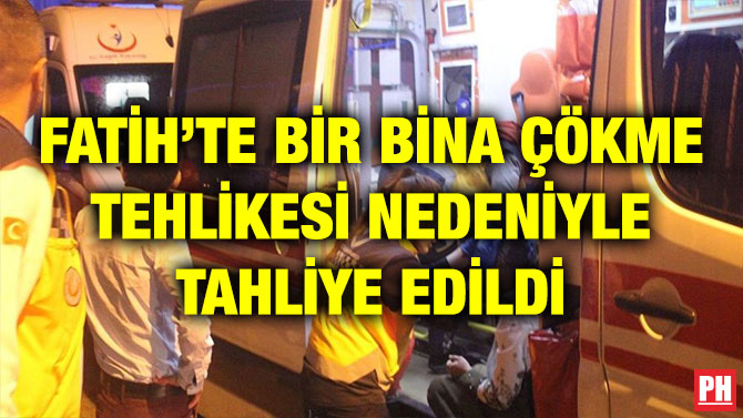 FATİH’TE BİR BİNA ÇÖKME TEHLİKESİ NEDENİYLE TAHLİYE EDİLDİ