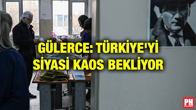 GÜLERCE: TÜRKİYE’Yİ SİYASİ KAOS BEKLİYOR