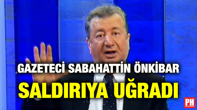 GAZETECİ SABAHATTİN ÖNKİBAR SALDIRIYA UĞRADI