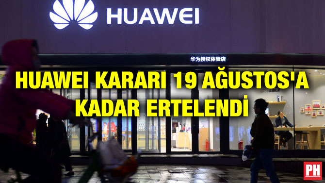 HUAWEI KARARI 19 AĞUSTOS’A KADAR ERTELENDİ