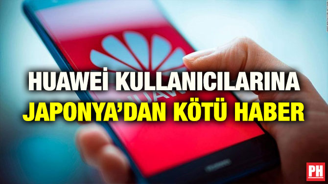 HUAWEİ KULLANICILARINA JAPONYA’DAN KÖTÜ HABER