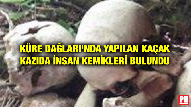 KÜRE DAĞLARI’NDA YAPILAN KAÇAK KAZIDA İNSAN KEMİKLERİ BULUNDU