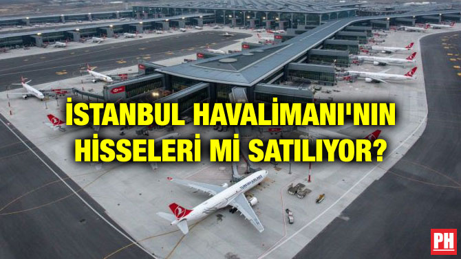İSTANBUL HAVALİMANI’NIN HİSSELERİ Mİ SATILIYOR?