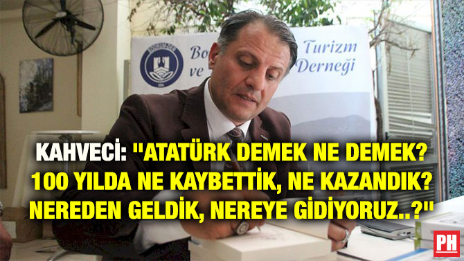 KAHVECİ: “ATATÜRK DEMEK NE DEMEK? 100 YILDA NE KAYBETTİK, NE KAZANDIK? NEREDEN GELDİK, NEREYE GİDİYORUZ..?”