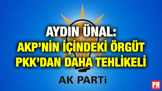 AYDIN ÜNAL: AKP’NİN İÇİNDEKİ ÖRGÜT PKK’DAN DAHA TEHLİKELİ