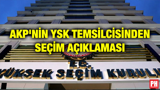 AKP’NİN YSK TEMSİLCİSİNDEN SEÇİM AÇIKLAMASI
