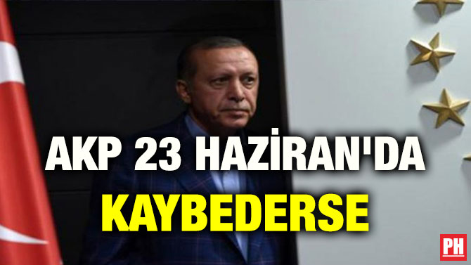 AKP 23 HAZİRAN’DA KAYBEDERSE