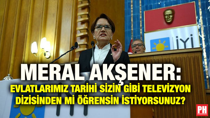 MERAL AKŞENER: EVLATLARIMIZ TARİHİ SİZİN GİBİ TELEVİZYON DİZİSİNDEN Mİ ÖĞRENSİN İSTİYORSUNUZ?