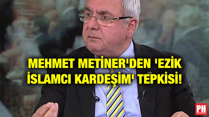 MEHMET METİNER’DEN ‘EZİK İSLAMCI KARDEŞİM’ TEPKİSİ!