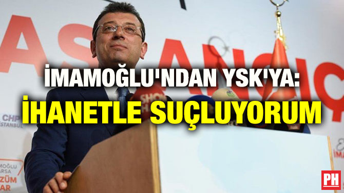 İMAMOĞLU’NDAN YSK’YA: İHANETLE SUÇLUYORUM