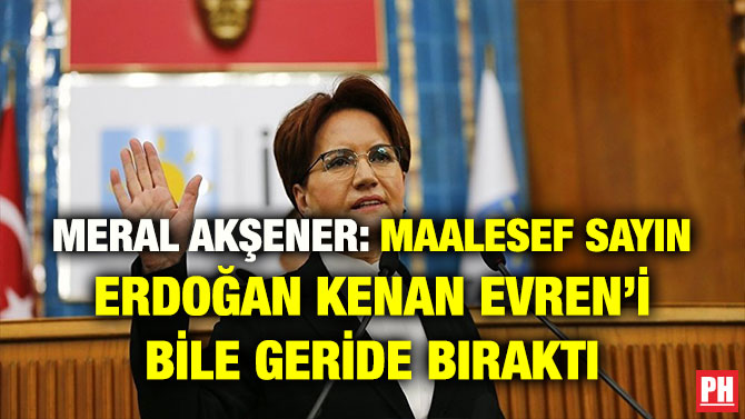 MERAL AKŞENER: MAALESEF SAYIN ERDOĞAN KENAN EVREN’İ BİLE GERİDE BIRAKTI