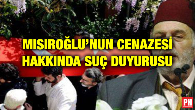 MISIROĞLU’NUN CENAZESİ HAKKINDA SUÇ DUYURUSU