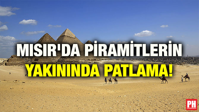 MISIR’DA PİRAMİTLERİN YAKININDA PATLAMA!