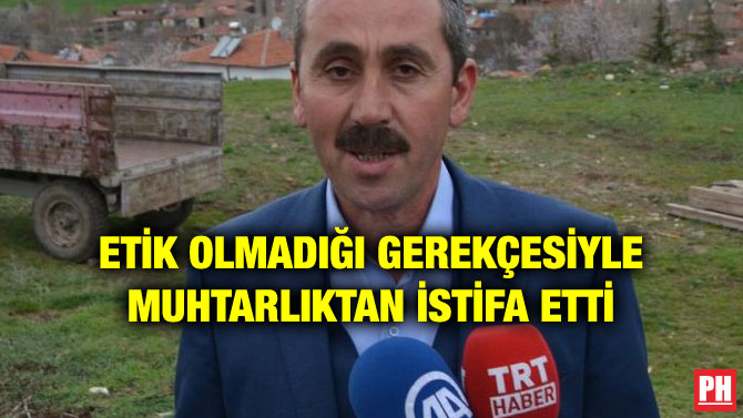 ETİK OLMADIĞI GEREKÇESİYLE MUHTARLIKTAN İSTİFA ETTİ