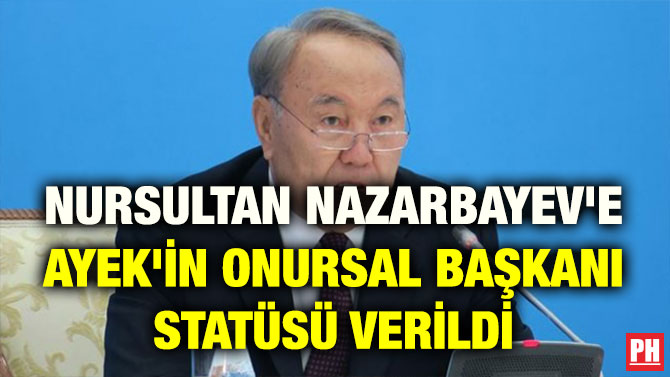 NURSULTAN NAZARBAYEV’E AYEK’İN ONURSAL BAŞKANI STATÜSÜ VERİLDİ