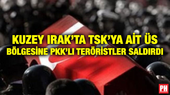 KUZEY IRAK’TA TSK’YA AİT ÜS BÖLGESİNE PKK’LI TERÖRİSTLER SALDIRDI