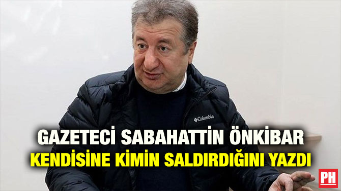 GAZETECİ SABAHATTİN ÖNKİBAR KENDİSİNE KİMİN SALDIRDIĞINI YAZDI