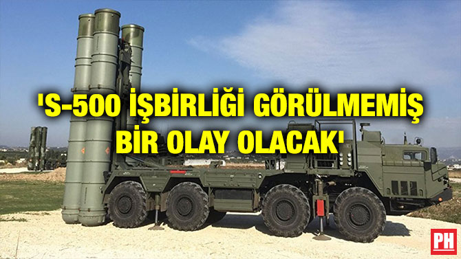 ‘S-500 İŞBİRLİĞİ GÖRÜLMEMİŞ BİR OLAY OLACAK’
