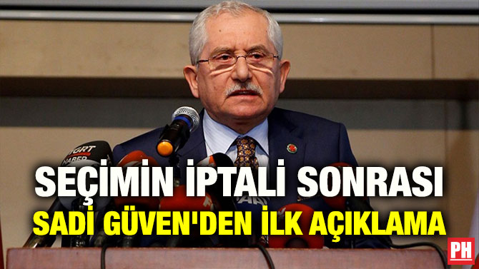 SEÇİMİN İPTALİ SONRASI SADİ GÜVEN’DEN İLK AÇIKLAMA