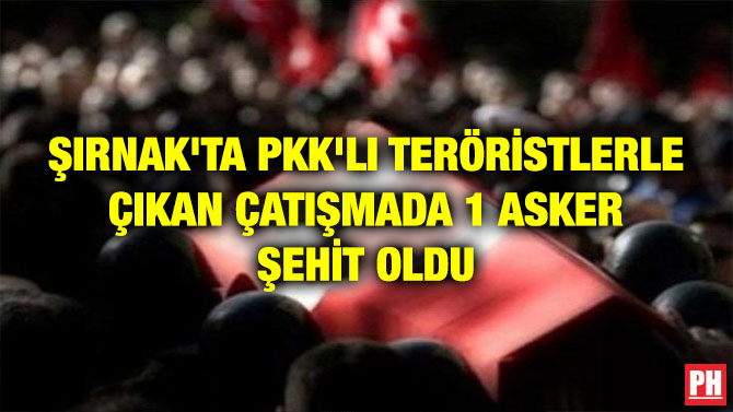 ŞIRNAK’TA PKK’LI TERÖRİSTLERLE ÇIKAN ÇATIŞMADA 1 ASKER ŞEHİT OLDU
