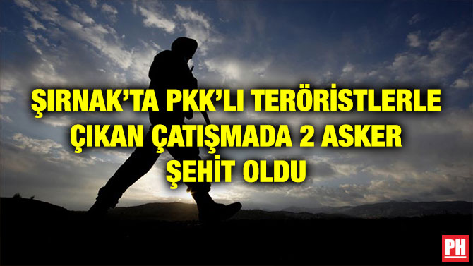 ŞIRNAK’TA PKK’LI TERÖRİSTLERLE ÇIKAN ÇATIŞMADA 2 ASKER ŞEHİT OLDU
