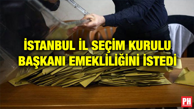 İSTANBUL İL SEÇİM KURULU BAŞKANI EMEKLİLİĞİNİ İSTEDİ