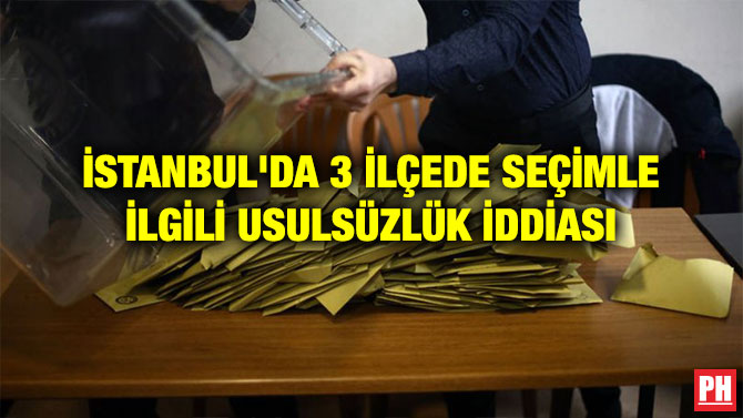 İSTANBUL’DA 3 İLÇEDE SEÇİMLE İLGİLİ USULSÜZLÜK İDDİASI