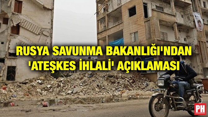 RUSYA SAVUNMA BAKANLIĞI’NDAN ‘ATEŞKES İHLALİ’ AÇIKLAMASI