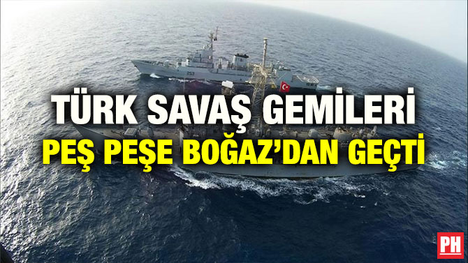 TÜRK SAVAŞ GEMİLERİ PEŞ PEŞE BOĞAZ’DAN GEÇTİ