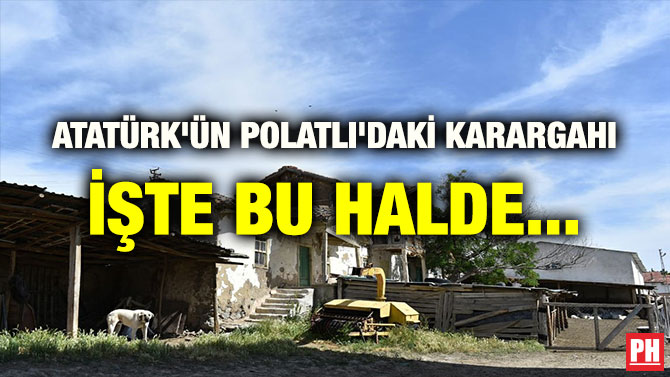ATATÜRK’ÜN POLATLI’DAKİ KARARGAHI İŞTE BU HALDE…