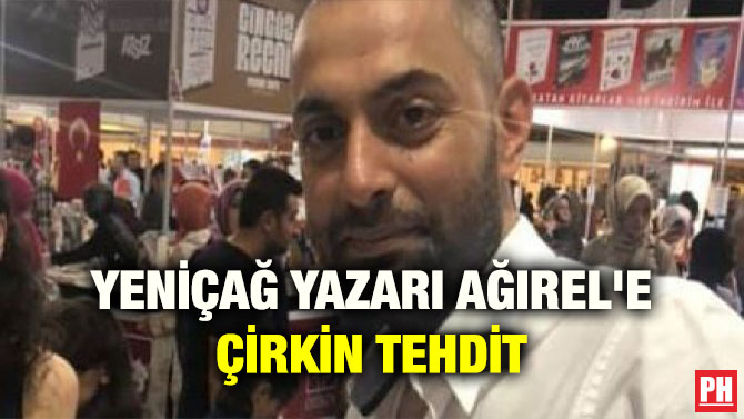YENİÇAĞ YAZARI AĞIREL’E ÇİRKİN TEHDİT