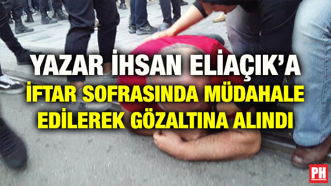 YAZAR İHSAN ELİAÇIK’A İFTAR SOFRASINDA MÜDAHALE EDİLEREK GÖZALTINA ALINDI