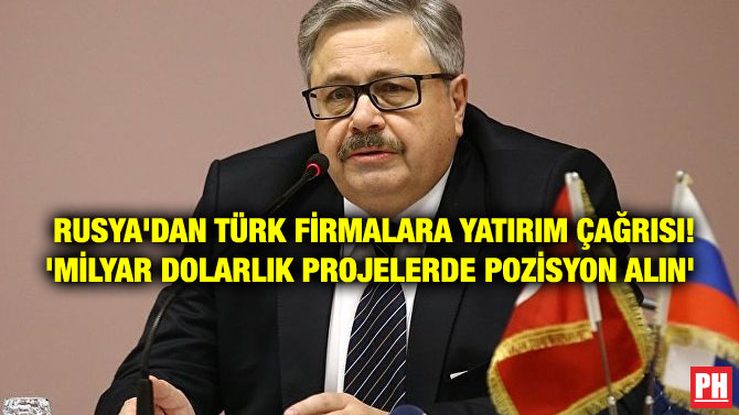RUSYA’DAN TÜRK FİRMALARA YATIRIM ÇAĞRISI! ‘MİLYAR DOLARLIK PROJELERDE POZİSYON ALIN’