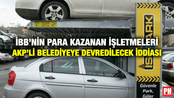 İBB’NİN PARA KAZANAN İŞLETMELERİ AKP’Lİ BELEDİYEYE DEVREDİLECEK İDDİASI