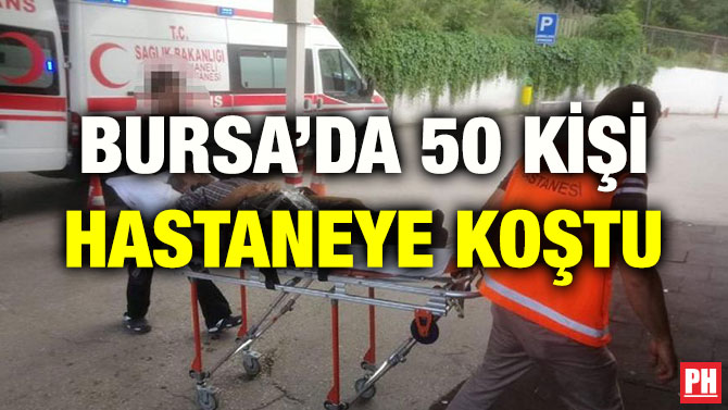 BURSA’DA 50 KİŞİ HASTANEYE KOŞTU