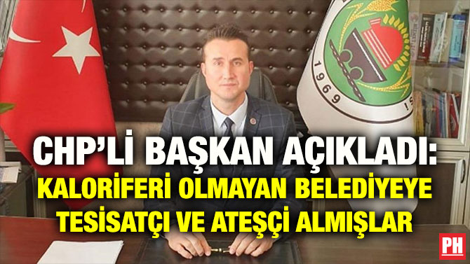 CHP’Lİ BAŞKAN AÇIKLADI: KALORİFERİ OLMAYAN BELEDİYEYE TESİSATÇI VE ATEŞÇİ ALMIŞLAR