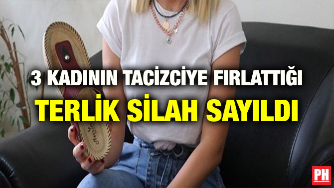3 KADININ TACİZCİYE FIRLATTIĞI TERLİK SİLAH SAYILDI