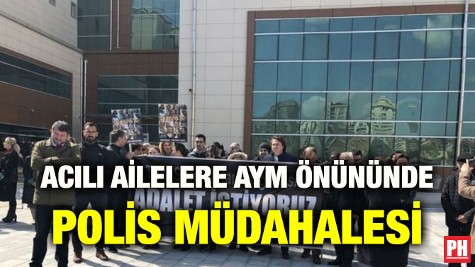 ACILI AİLELERE AYM ÖNÜNÜNDE POLİS MÜDAHALESİ