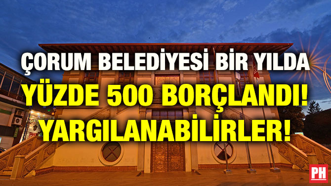 ÇORUM BELEDİYESİ BİR YILDA YÜZDE 500 BORÇLANDI! YARGILANABİLİRLER!