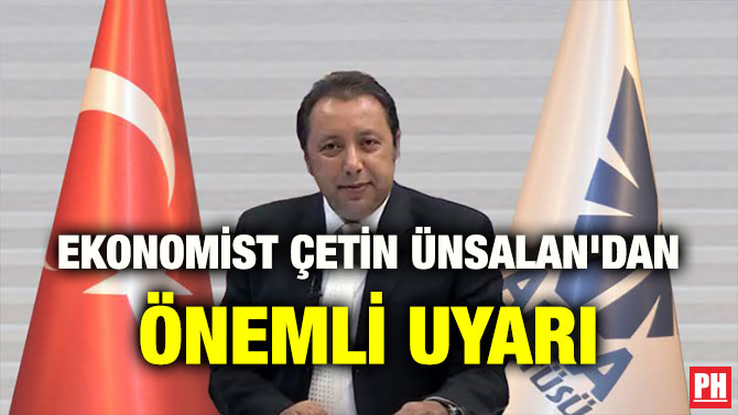 EKONOMİST ÇETİN ÜNSALAN’DAN ÖNEMLİ UYARI