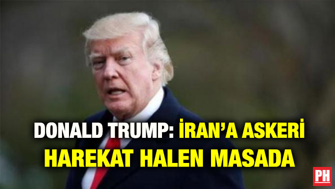 DONALD TRUMP: İRAN’A ASKERİ HAREKAT HALEN MASADA