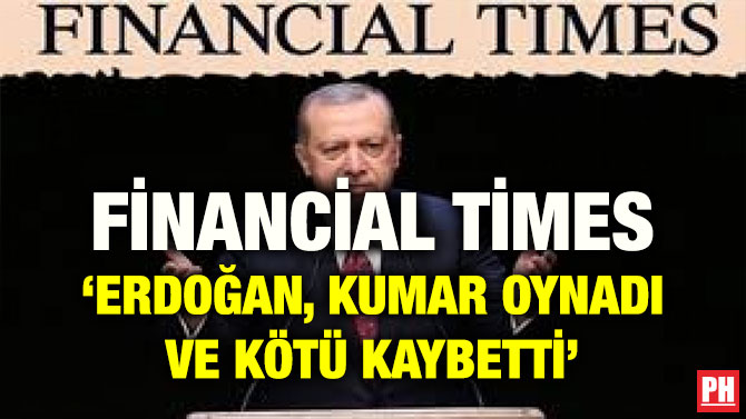 FİNANCİAL TİMES ‘ERDOĞAN, KUMAR OYNADI VE KÖTÜ KAYBETTİ’