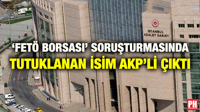 ‘FETÖ BORSASI’ SORUŞTURMASINDA TUTUKLANAN İSİM AKP’Lİ ÇIKTI