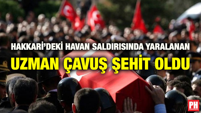 HAKKARİ’DEKİ HAVAN SALDIRISINDA YARALANAN UZMAN ÇAVUŞ ŞEHİT OLDU