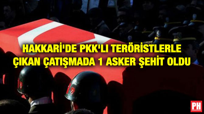 HAKKARİ’DE PKK’LI TERÖRİSTLERLE ÇIKAN ÇATIŞMADA 1 ASKER ŞEHİT OLDU