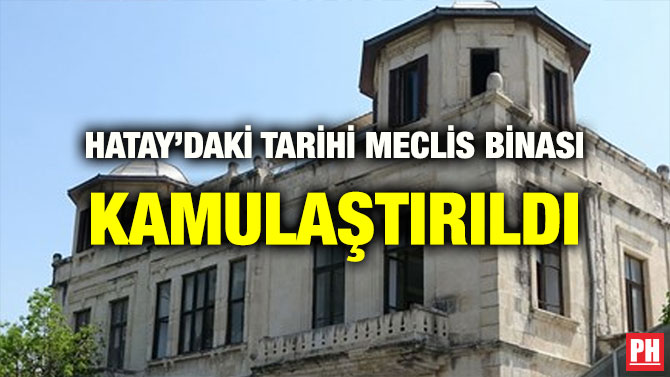 HATAY’DAKİ TARİHİ MECLİS BİNASI KAMULAŞTIRILDI