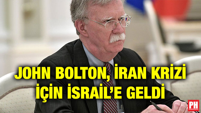 JOHN BOLTON, İRAN KRİZİ İÇİN İSRAİL’E GELDİ