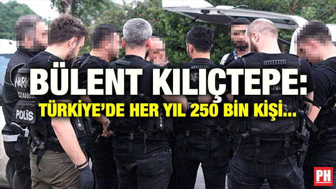 BÜLENT KILIÇTEPE: TÜRKİYE’DE HER YIL 250 BİN KİŞİ…
