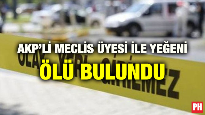 AKP’Lİ MECLİS ÜYESİ İLE YEĞENİ ÖLÜ BULUNDU