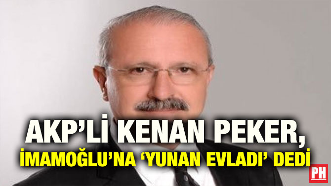 AKP’Lİ KENAN PEKER, İMAMOĞLU’NA ‘YUNAN EVLADI’ DEDİ